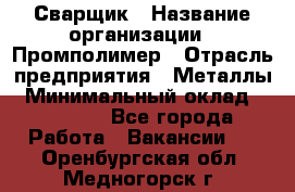 Сварщик › Название организации ­ Промполимер › Отрасль предприятия ­ Металлы › Минимальный оклад ­ 30 000 - Все города Работа » Вакансии   . Оренбургская обл.,Медногорск г.